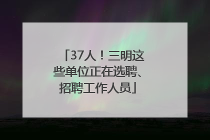 37人！三明这些单位正在选聘、招聘工作人员