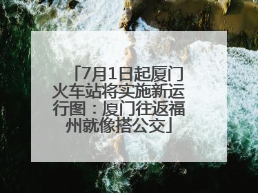 7月1日起厦门火车站将实施新运行图：厦门往返福州就像搭公交