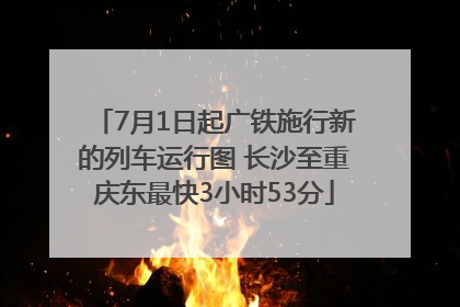 7月1日起广铁施行新的列车运行图 长沙至重庆东最快3小时53分