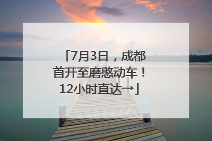 7月3日，成都首开至磨憨动车！12小时直达→
