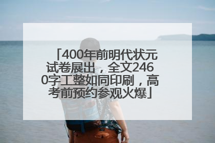 400年前明代状元试卷展出，全文2460字工整如同印刷，高考前预约参观火爆