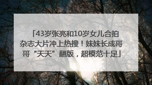 43岁张亮和10岁女儿合拍杂志大片冲上热搜！妹妹长成哥哥“天天”翻版，超模范十足