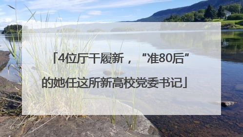 4位厅干履新，“准80后”的她任这所新高校党委书记