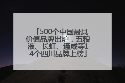 500个中国最具价值品牌出炉，五粮液、长虹、通威等14个四川品牌上榜
