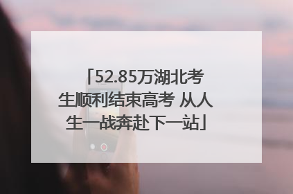 52.85万湖北考生顺利结束高考 从人生一战奔赴下一站