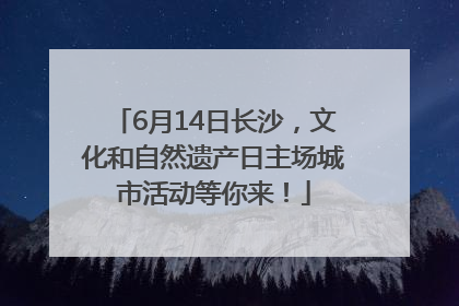 6月14日长沙，文化和自然遗产日主场城市活动等你来！