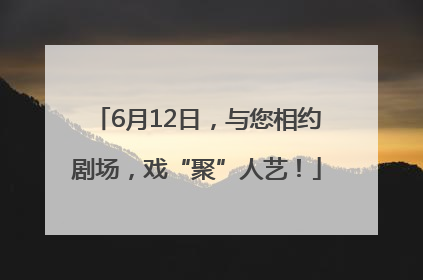 6月12日，与您相约剧场，戏“聚”人艺！