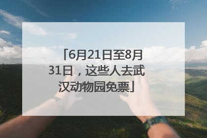 6月21日至8月31日，这些人去武汉动物园免票