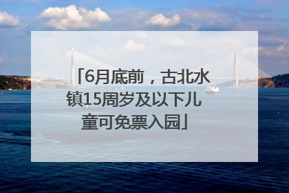 6月底前，古北水镇15周岁及以下儿童可免票入园