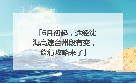 6月初起，途经沈海高速台州段有变，绕行攻略来了