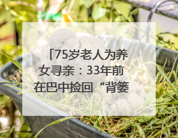 75岁老人为养女寻亲：33年前在巴中捡回“背篓女婴”，悬赏5000元征线索｜红星寻人