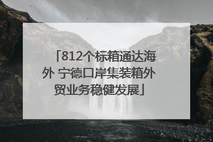 812个标箱通达海外 宁德口岸集装箱外贸业务稳健发展