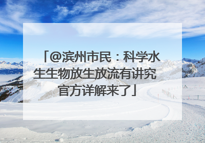 @滨州市民：科学水生生物放生放流有讲究 官方详解来了
