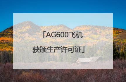 AG600飞机获颁生产许可证