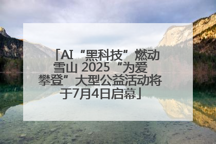 AI“黑科技”燃动雪山 2025“为爱攀登”大型公益活动将于7月4日启幕