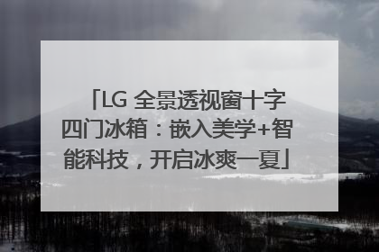 LG 全景透视窗十字四门冰箱：嵌入美学+智能科技，开启冰爽一夏