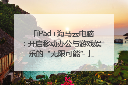 iPad+海马云电脑：开启移动办公与游戏娱乐的“无限可能”